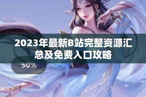 2023年最新B站完整资源汇总及免费入口攻略