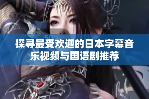 探寻最受欢迎的日本字幕音乐视频与国语剧推荐