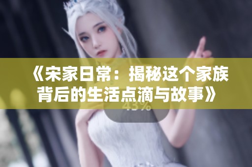 《宋家日常：揭秘这个家族背后的生活点滴与故事》