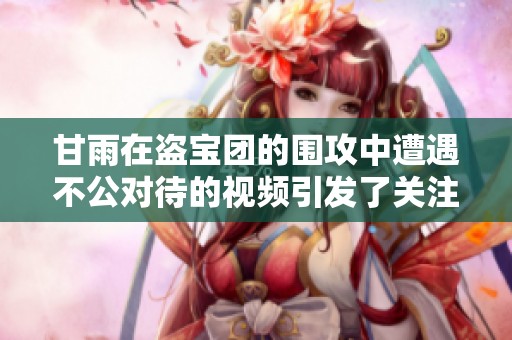 甘雨在盗宝团的围攻中遭遇不公对待的视频引发了关注