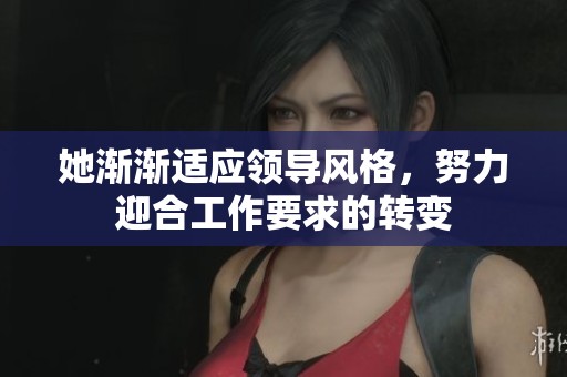 她渐渐适应领导风格，努力迎合工作要求的转变