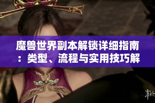 魔兽世界副本解锁详细指南：类型、流程与实用技巧解析