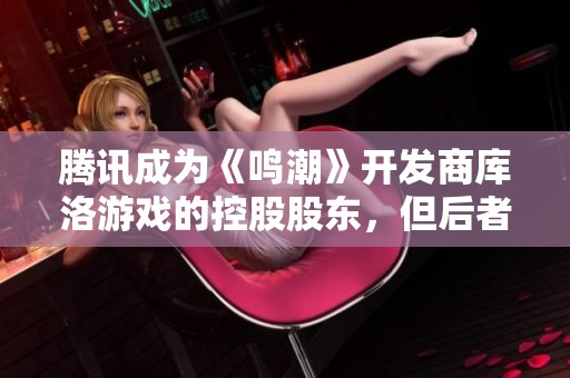 腾讯成为《鸣潮》开发商库洛游戏的控股股东，但后者将继续自主运作
