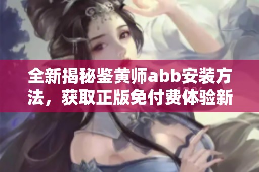 全新揭秘鉴黄师abb安装方法，获取正版免付费体验新功能