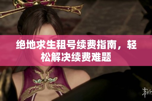 绝地求生租号续费指南，轻松解决续费难题