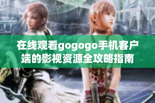 在线观看gogogo手机客户端的影视资源全攻略指南