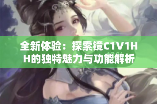 全新体验：探索镜C1V1HH的独特魅力与功能解析