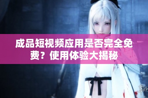 成品短视频应用是否完全免费？使用体验大揭秘