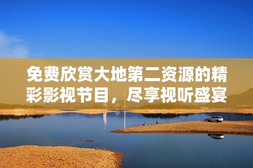 免费欣赏大地第二资源的精彩影视节目，尽享视听盛宴