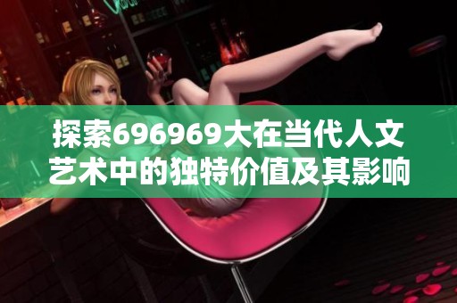 探索696969大在当代人文艺术中的独特价值及其影响