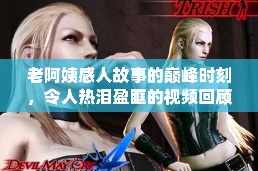 老阿姨感人故事的巅峰时刻，令人热泪盈眶的视频回顾