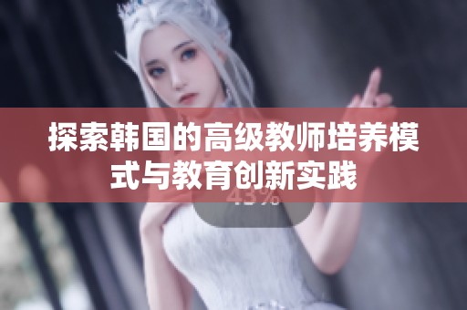 探索韩国的高级教师培养模式与教育创新实践