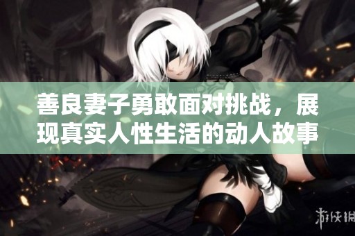 善良妻子勇敢面对挑战，展现真实人性生活的动人故事