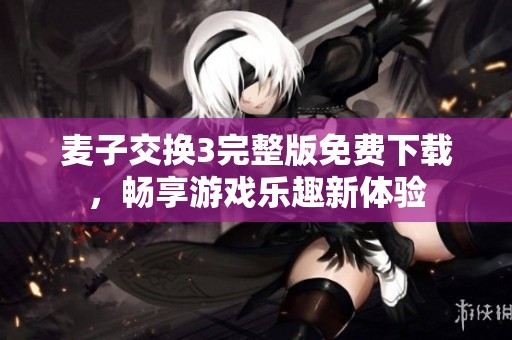 麦子交换3完整版免费下载，畅享游戏乐趣新体验