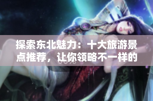 探索东北魅力：十大旅游景点推荐，让你领略不一样的风景！