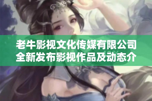 老牛影视文化传媒有限公司全新发布影视作品及动态介绍
