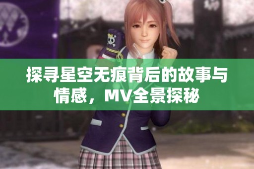 探寻星空无痕背后的故事与情感，MV全景探秘