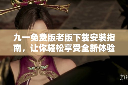 九一免费版老版下载安装指南，让你轻松享受全新体验