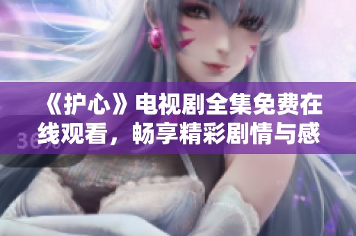 《护心》电视剧全集免费在线观看，畅享精彩剧情与感人故事