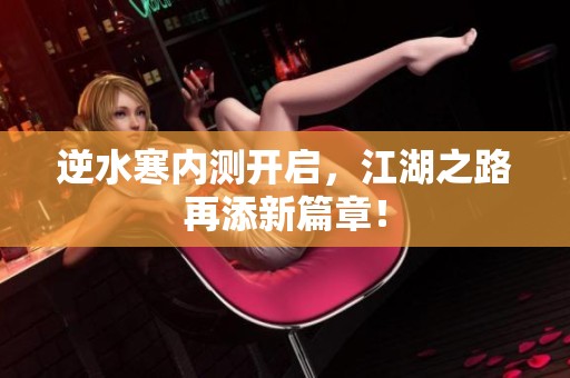 逆水寒内测开启，江湖之路再添新篇章！