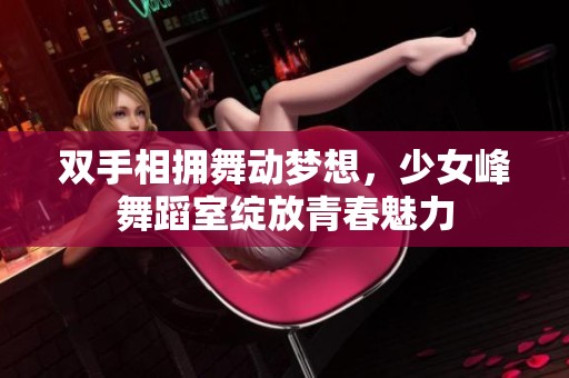双手相拥舞动梦想，少女峰舞蹈室绽放青春魅力