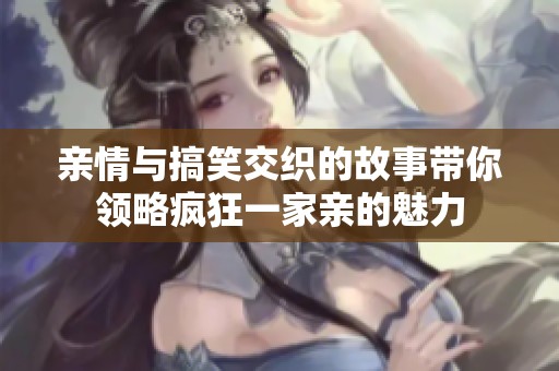 亲情与搞笑交织的故事带你领略疯狂一家亲的魅力