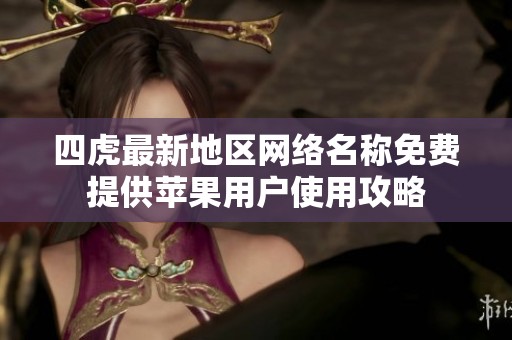 四虎最新地区网络名称免费提供苹果用户使用攻略