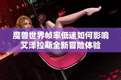 魔兽世界帧率低迷如何影响艾泽拉斯全新冒险体验