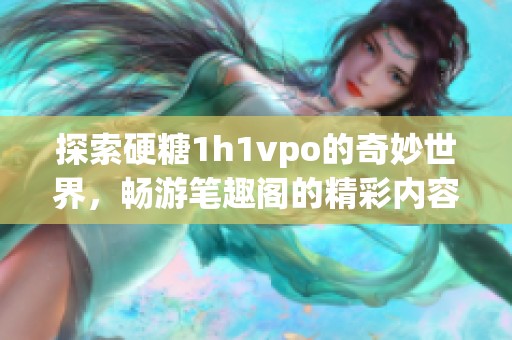 探索硬糖1h1vpo的奇妙世界，畅游笔趣阁的精彩内容