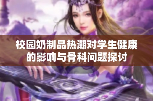 校园奶制品热潮对学生健康的影响与骨科问题探讨