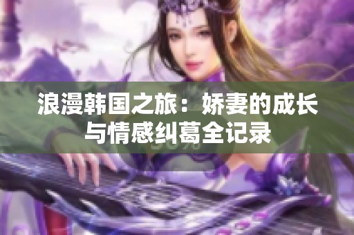 浪漫韩国之旅：娇妻的成长与情感纠葛全记录
