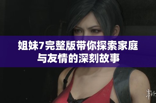 姐妹7完整版带你探索家庭与友情的深刻故事