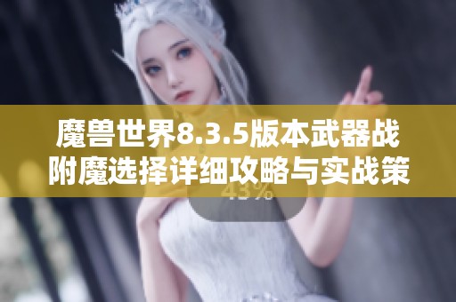魔兽世界8.3.5版本武器战附魔选择详细攻略与实战策略分析