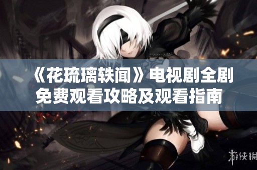 《花琉璃轶闻》电视剧全剧免费观看攻略及观看指南