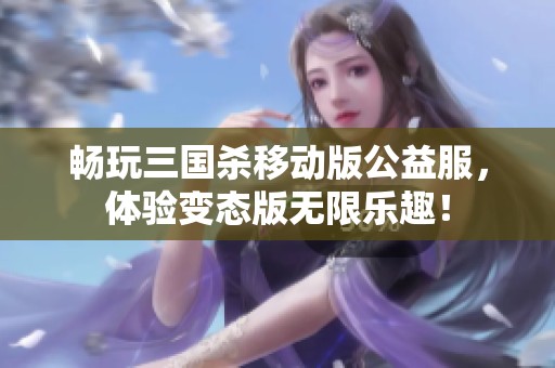 畅玩三国杀移动版公益服，体验变态版无限乐趣！