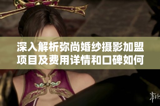 深入解析弥尚婚纱摄影加盟项目及费用详情和口碑如何