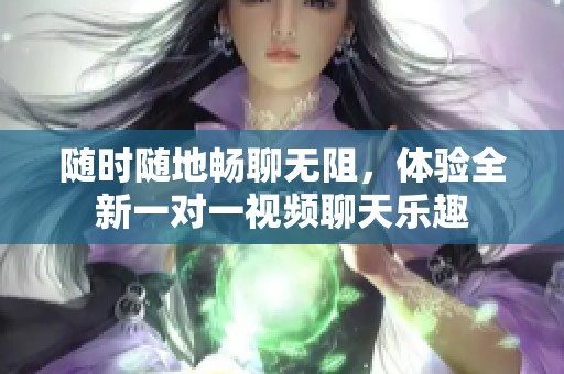 随时随地畅聊无阻，体验全新一对一视频聊天乐趣