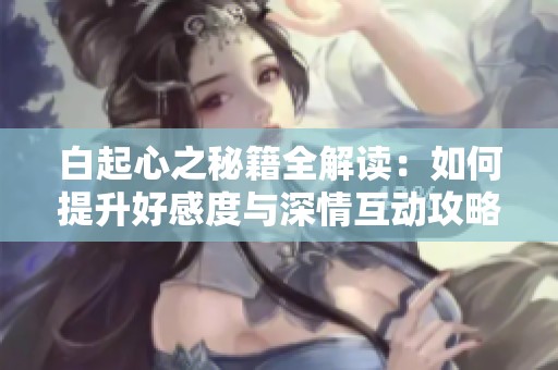 白起心之秘籍全解读：如何提升好感度与深情互动攻略