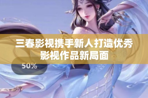 三春影视携手新人打造优秀影视作品新局面