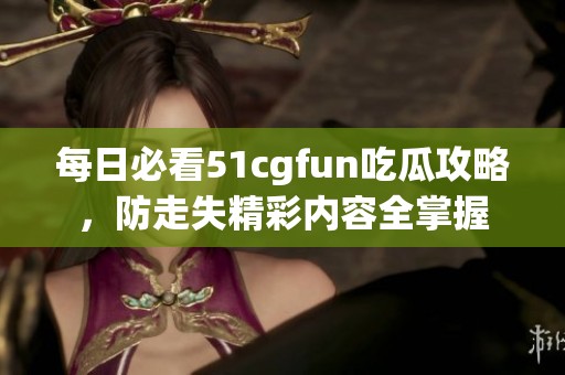 每日必看51cgfun吃瓜攻略，防走失精彩内容全掌握