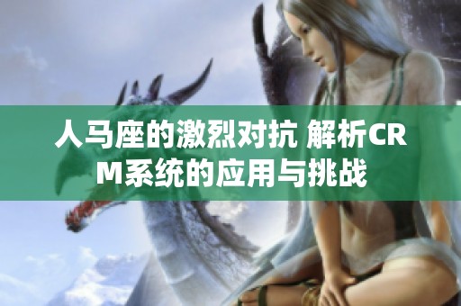 人马座的激烈对抗 解析CRM系统的应用与挑战