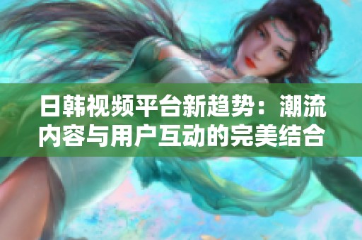 日韩视频平台新趋势：潮流内容与用户互动的完美结合