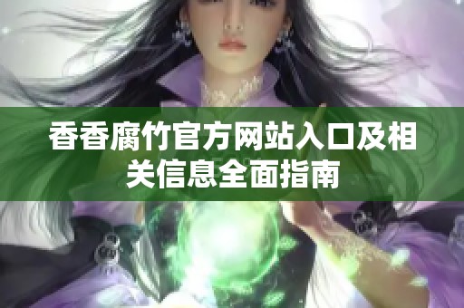 香香腐竹官方网站入口及相关信息全面指南
