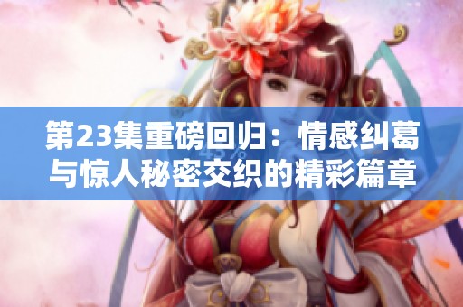 第23集重磅回归：情感纠葛与惊人秘密交织的精彩篇章
