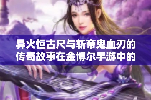 异火恒古尺与斩帝鬼血刃的传奇故事在金博尔手游中的碰撞与碰撞