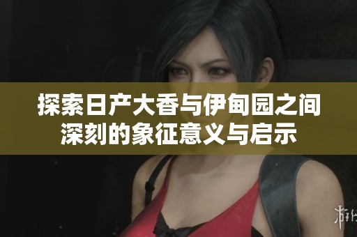 探索日产大香与伊甸园之间深刻的象征意义与启示