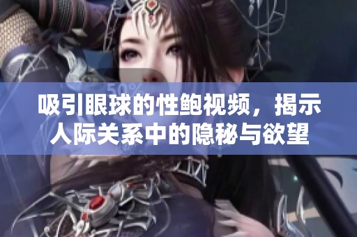 吸引眼球的性鲍视频，揭示人际关系中的隐秘与欲望