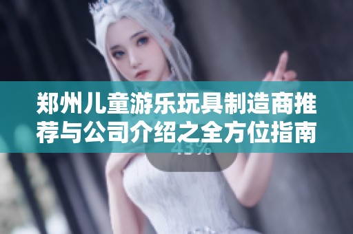 郑州儿童游乐玩具制造商推荐与公司介绍之全方位指南