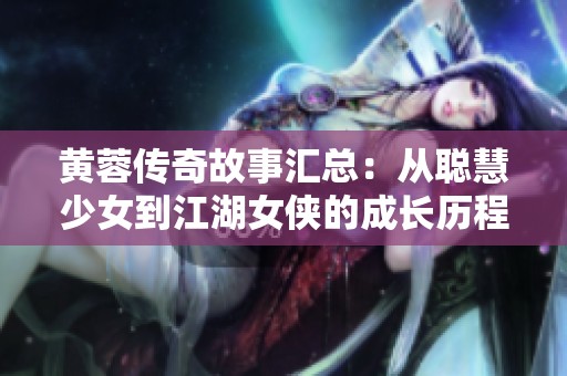 黄蓉传奇故事汇总：从聪慧少女到江湖女侠的成长历程