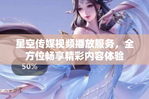 星空传媒视频播放服务，全方位畅享精彩内容体验